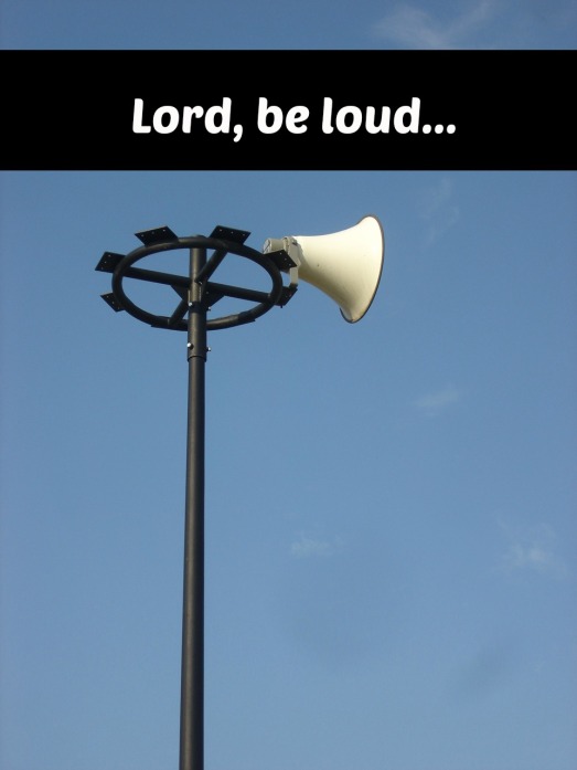 Lord, be loud